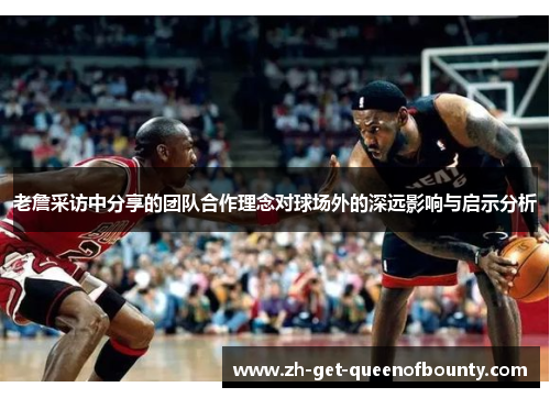 老詹采访中分享的团队合作理念对球场外的深远影响与启示分析 老詹采访中分享的团队合作理念对球场外的深远影响与启示分析