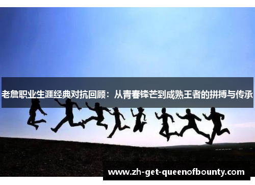 老詹职业生涯经典对抗回顾:从青春锋芒到成熟王者的拼搏与传承 老詹职业生涯经典对抗回顾:从青春锋芒到成熟王者的拼搏与传承