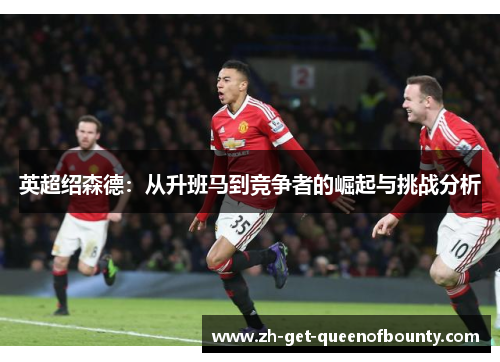 英超绍森德:从升班马到竞争者的崛起与挑战分析 英超绍森德:从升班马到竞争者的崛起与挑战分析