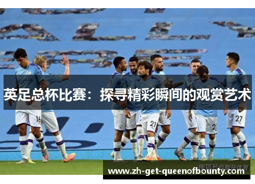 英足总杯比赛:探寻精彩瞬间的观赏艺术 英足总杯比赛:探寻精彩瞬间的观赏艺术