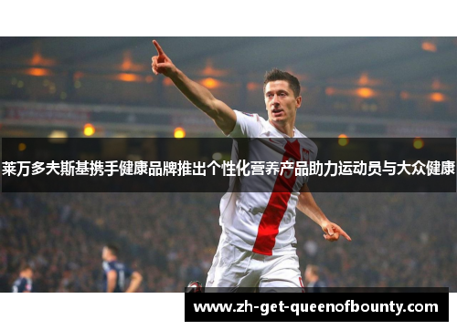 莱万多夫斯基携手健康品牌推出个性化营养产品助力运动员与大众健康 莱万多夫斯基携手健康品牌推出个性化营养产品助力运动员与大众健康