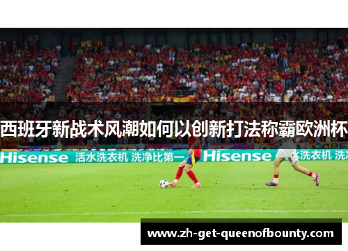 西班牙新战术风潮如何以创新打法称霸欧洲杯 西班牙新战术风潮如何以创新打法称霸欧洲杯