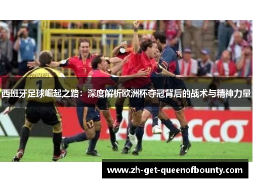 西班牙足球崛起之路：深度解析欧洲杯夺冠背后的战术与精神力量