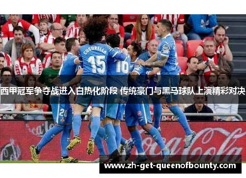 西甲冠军争夺战进入白热化阶段 传统豪门与黑马球队上演精彩对决 西甲冠军争夺战进入白热化阶段 传统豪门与黑马球队上演精彩对决
