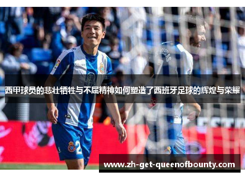 西甲球员的悲壮牺牲与不屈精神如何塑造了西班牙足球的辉煌与荣耀 西甲球员的悲壮牺牲与不屈精神如何塑造了西班牙足球的辉煌与荣耀