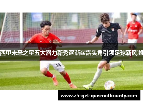 西甲未来之星五大潜力新秀逐渐崭露头角引领足球新风潮 西甲未来之星五大潜力新秀逐渐崭露头角引领足球新风潮