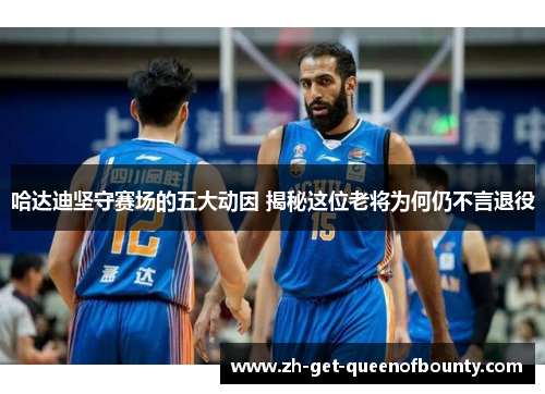 哈达迪坚守赛场的五大动因 揭秘这位老将为何仍不言退役 哈达迪坚守赛场的五大动因 揭秘这位老将为何仍不言退役