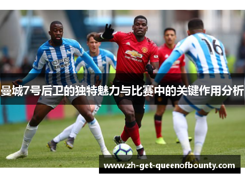 曼城7号后卫的独特魅力与比赛中的关键作用分析