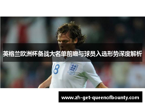 英格兰欧洲杯备战大名单前瞻与球员入选形势深度解析 英格兰欧洲杯备战大名单前瞻与球员入选形势深度解析