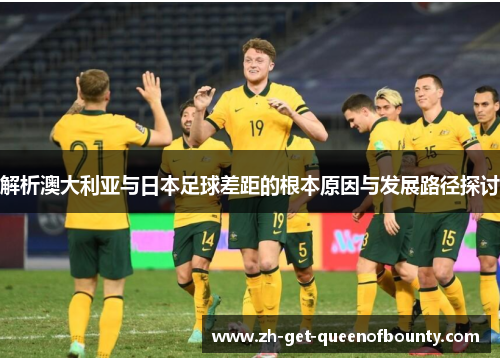 解析澳大利亚与日本足球差距的根本原因与发展路径探讨 解析澳大利亚与日本足球差距的根本原因与发展路径探讨