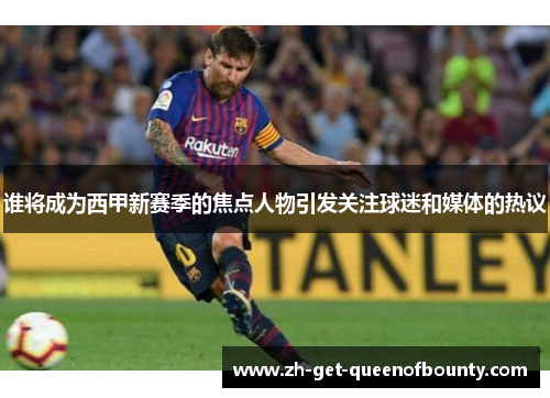 谁将成为西甲新赛季的焦点人物引发关注球迷和媒体的热议