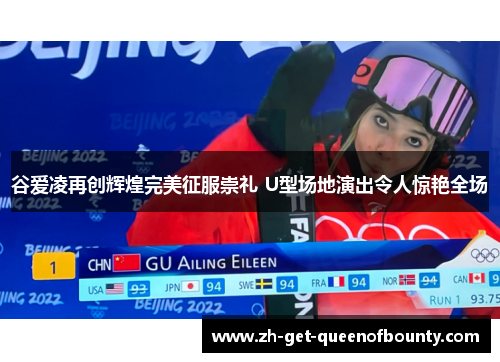 谷爱凌再创辉煌完美征服崇礼 U型场地演出令人惊艳全场