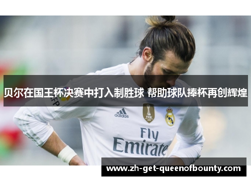 贝尔在国王杯决赛中打入制胜球 帮助球队捧杯再创辉煌