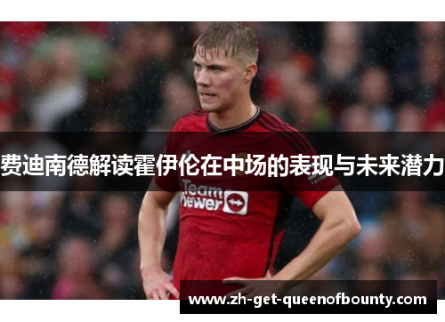 费迪南德解读霍伊伦在中场的表现与未来潜力 费迪南德解读霍伊伦在中场的表现与未来潜力