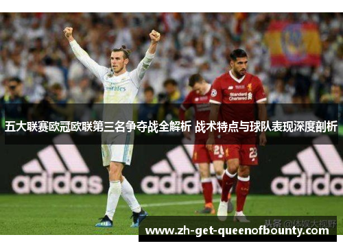 五大联赛欧冠欧联第三名争夺战全解析 战术特点与球队表现深度剖析 五大联赛欧冠欧联第三名争夺战全解析 战术特点与球队表现深度剖析