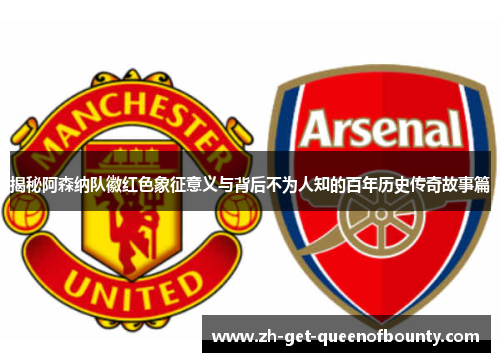 揭秘阿森纳队徽红色象征意义与背后不为人知的百年历史传奇故事篇