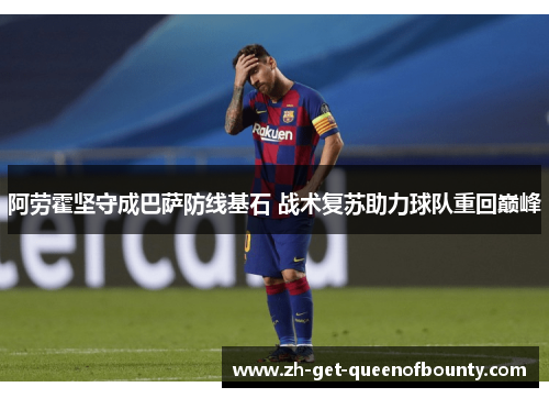 阿劳霍坚守成巴萨防线基石 战术复苏助力球队重回巅峰 阿劳霍坚守成巴萨防线基石 战术复苏助力球队重回巅峰