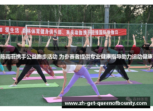 陈雨菲携手公益跑步活动 为参赛者提供专业健康指导助力运动健康