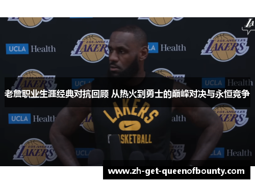 老詹职业生涯经典对抗回顾 从热火到勇士的巅峰对决与永恒竞争