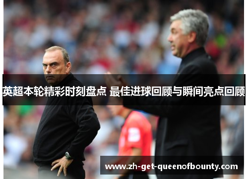 英超本轮精彩时刻盘点 最佳进球回顾与瞬间亮点回顾