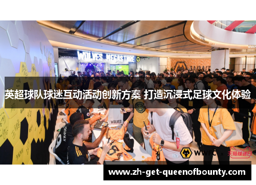 英超球队球迷互动活动创新方案 打造沉浸式足球文化体验