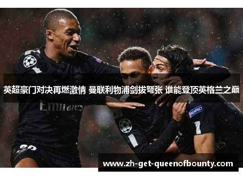 英超豪门对决再燃激情 曼联利物浦剑拔弩张 谁能登顶英格兰之巅