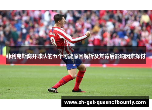 菲利克斯离开球队的五个可能原因解析及其背后影响因素探讨 菲利克斯离开球队的五个可能原因解析及其背后影响因素探讨