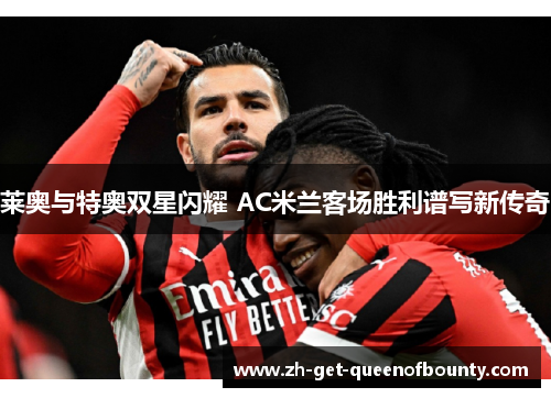 莱奥与特奥双星闪耀 AC米兰客场胜利谱写新传奇