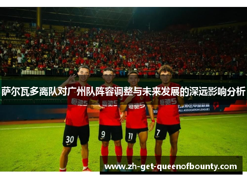 萨尔瓦多离队对广州队阵容调整与未来发展的深远影响分析 萨尔瓦多离队对广州队阵容调整与未来发展的深远影响分析