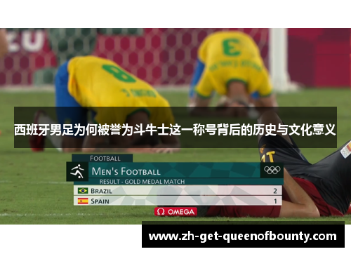 西班牙男足为何被誉为斗牛士这一称号背后的历史与文化意义 西班牙男足为何被誉为斗牛士这一称号背后的历史与文化意义
