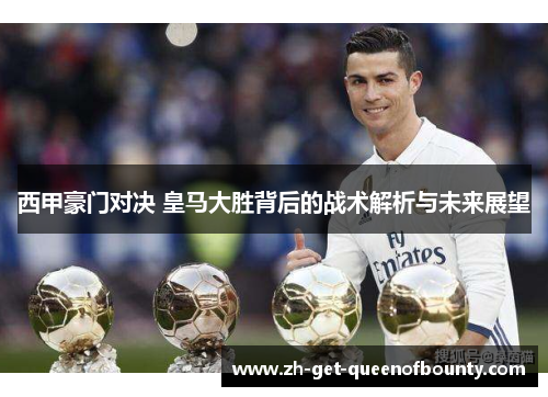 西甲豪门对决 皇马大胜背后的战术解析与未来展望