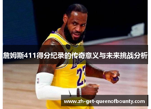 詹姆斯411得分纪录的传奇意义与未来挑战分析 詹姆斯411得分纪录的传奇意义与未来挑战分析