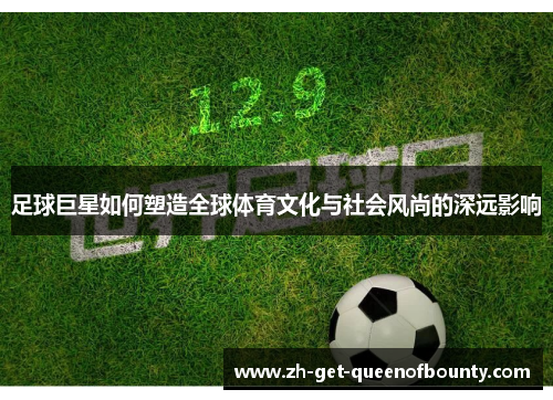 足球巨星如何塑造全球体育文化与社会风尚的深远影响