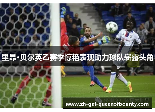 里昂·贝尔英乙赛季惊艳表现助力球队崭露头角 里昂·贝尔英乙赛季惊艳表现助力球队崭露头角