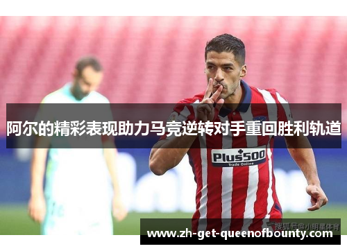 阿尔的精彩表现助力马竞逆转对手重回胜利轨道