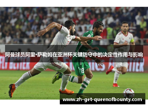 阿曼球员阿里·萨勒姆在亚洲杯关键防守中的决定性作用与影响 阿曼球员阿里·萨勒姆在亚洲杯关键防守中的决定性作用与影响