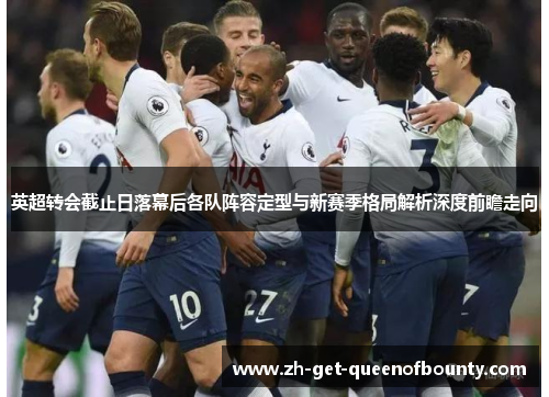 英超转会截止日落幕后各队阵容定型与新赛季格局解析深度前瞻走向