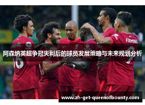 阿森纳英超争冠失利后的球员发展策略与未来规划分析