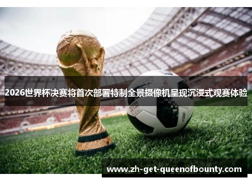 2026世界杯决赛将首次部署特制全景摄像机呈现沉浸式观赛体验