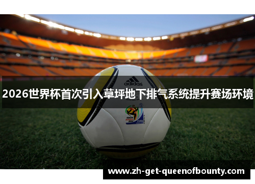 2026世界杯首次引入草坪地下排气系统提升赛场环境 2026世界杯首次引入草坪地下排气系统提升赛场环境