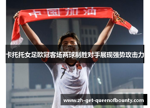 卡托托女足欧冠客场两球制胜对手展现强势攻击力 卡托托女足欧冠客场两球制胜对手展现强势攻击力