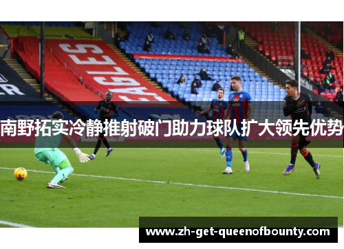 南野拓实冷静推射破门助力球队扩大领先优势