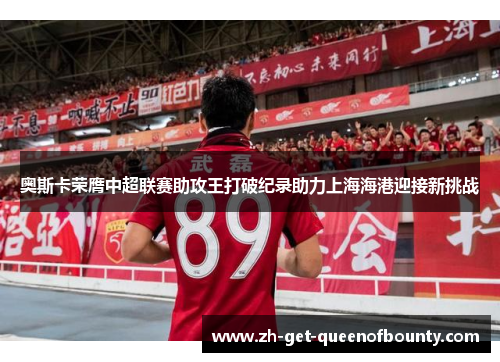 奥斯卡荣膺中超联赛助攻王打破纪录助力上海海港迎接新挑战 奥斯卡荣膺中超联赛助攻王打破纪录助力上海海港迎接新挑战