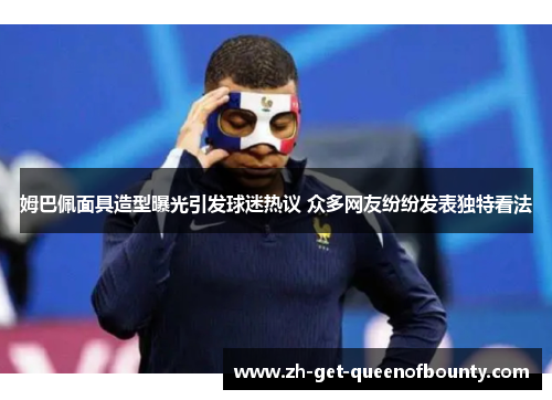 姆巴佩面具造型曝光引发球迷热议 众多网友纷纷发表独特看法 姆巴佩面具造型曝光引发球迷热议 众多网友纷纷发表独特看法