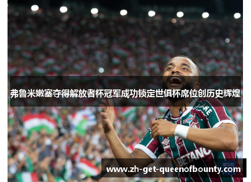 弗鲁米嫩塞夺得解放者杯冠军成功锁定世俱杯席位创历史辉煌