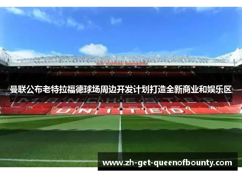 曼联公布老特拉福德球场周边开发计划打造全新商业和娱乐区