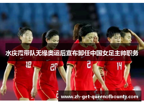 水庆霞带队无缘奥运后宣布卸任中国女足主帅职务 水庆霞带队无缘奥运后宣布卸任中国女足主帅职务