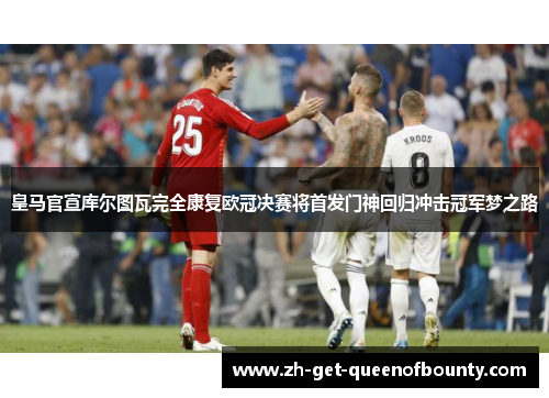 皇马官宣库尔图瓦完全康复欧冠决赛将首发门神回归冲击冠军梦之路