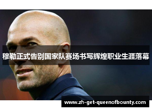 穆勒正式告别国家队赛场书写辉煌职业生涯落幕