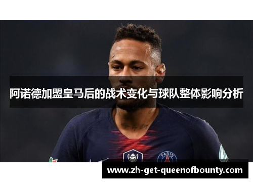 阿诺德加盟皇马后的战术变化与球队整体影响分析